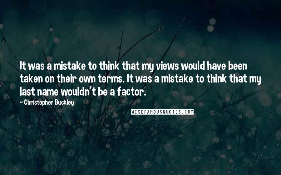 Christopher Buckley Quotes: It was a mistake to think that my views would have been taken on their own terms. It was a mistake to think that my last name wouldn't be a factor.