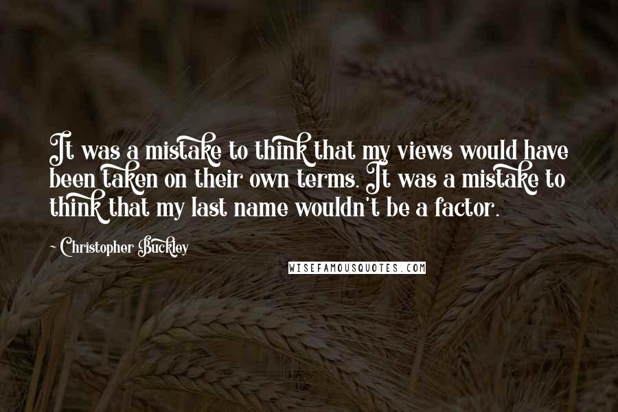 Christopher Buckley Quotes: It was a mistake to think that my views would have been taken on their own terms. It was a mistake to think that my last name wouldn't be a factor.