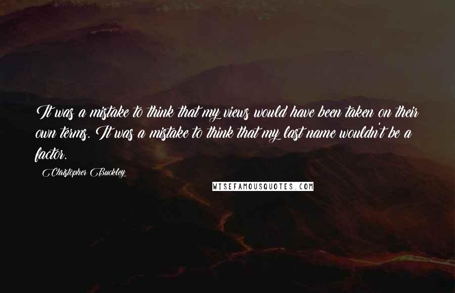 Christopher Buckley Quotes: It was a mistake to think that my views would have been taken on their own terms. It was a mistake to think that my last name wouldn't be a factor.