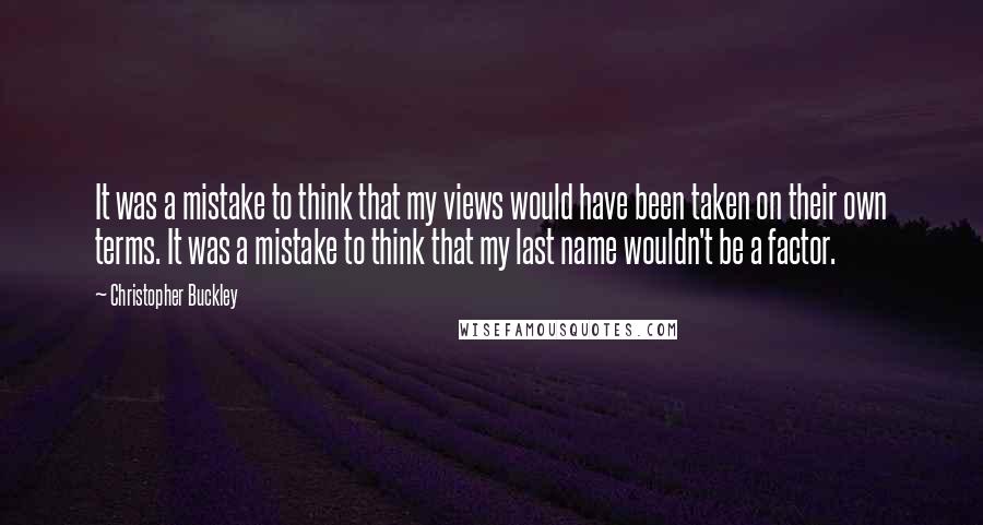 Christopher Buckley Quotes: It was a mistake to think that my views would have been taken on their own terms. It was a mistake to think that my last name wouldn't be a factor.
