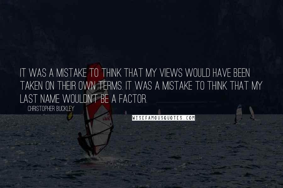 Christopher Buckley Quotes: It was a mistake to think that my views would have been taken on their own terms. It was a mistake to think that my last name wouldn't be a factor.
