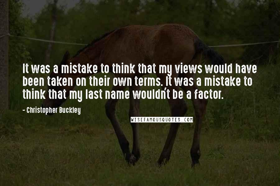 Christopher Buckley Quotes: It was a mistake to think that my views would have been taken on their own terms. It was a mistake to think that my last name wouldn't be a factor.