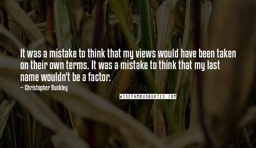 Christopher Buckley Quotes: It was a mistake to think that my views would have been taken on their own terms. It was a mistake to think that my last name wouldn't be a factor.