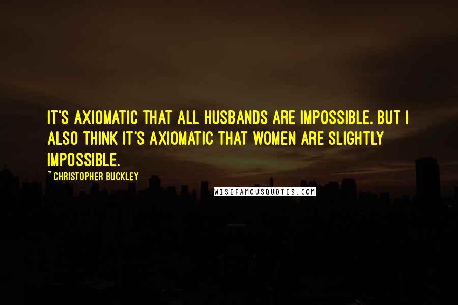 Christopher Buckley Quotes: It's axiomatic that all husbands are impossible. But I also think it's axiomatic that women are slightly impossible.