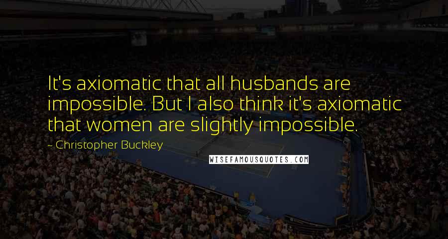 Christopher Buckley Quotes: It's axiomatic that all husbands are impossible. But I also think it's axiomatic that women are slightly impossible.