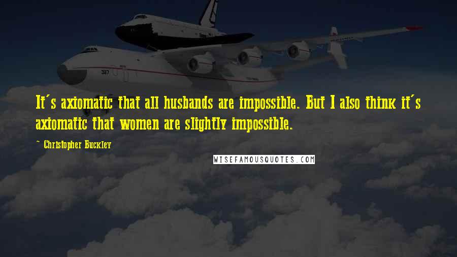 Christopher Buckley Quotes: It's axiomatic that all husbands are impossible. But I also think it's axiomatic that women are slightly impossible.