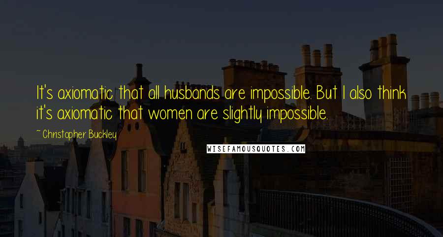 Christopher Buckley Quotes: It's axiomatic that all husbands are impossible. But I also think it's axiomatic that women are slightly impossible.