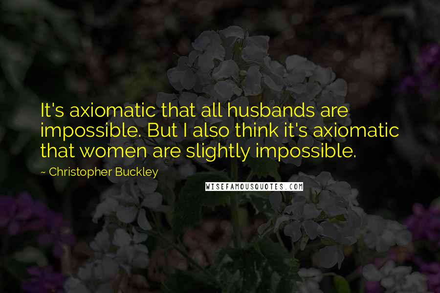 Christopher Buckley Quotes: It's axiomatic that all husbands are impossible. But I also think it's axiomatic that women are slightly impossible.