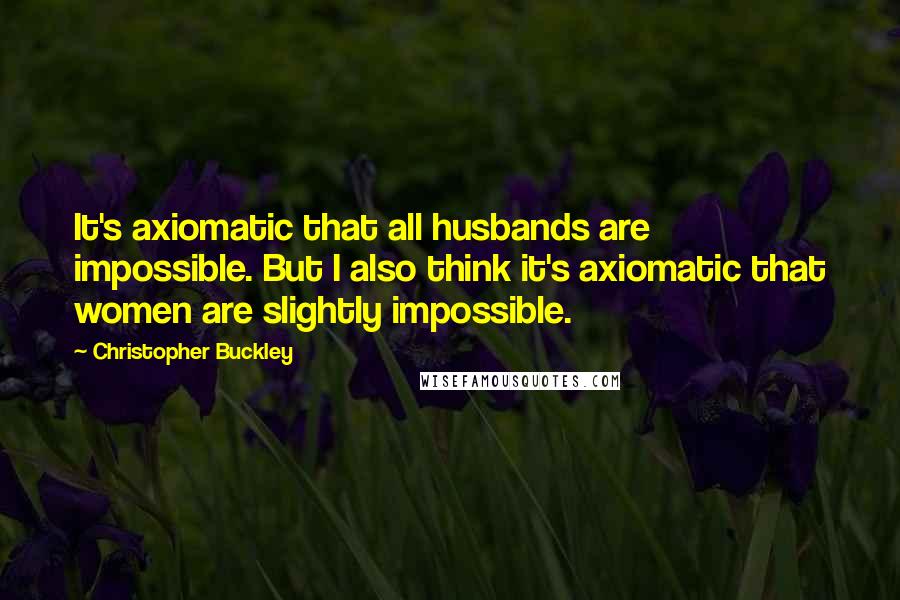 Christopher Buckley Quotes: It's axiomatic that all husbands are impossible. But I also think it's axiomatic that women are slightly impossible.