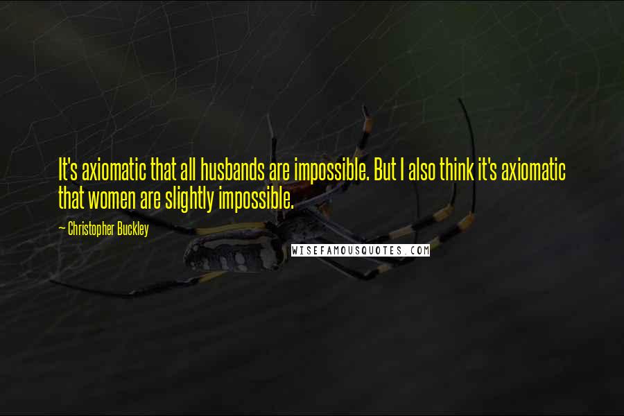 Christopher Buckley Quotes: It's axiomatic that all husbands are impossible. But I also think it's axiomatic that women are slightly impossible.