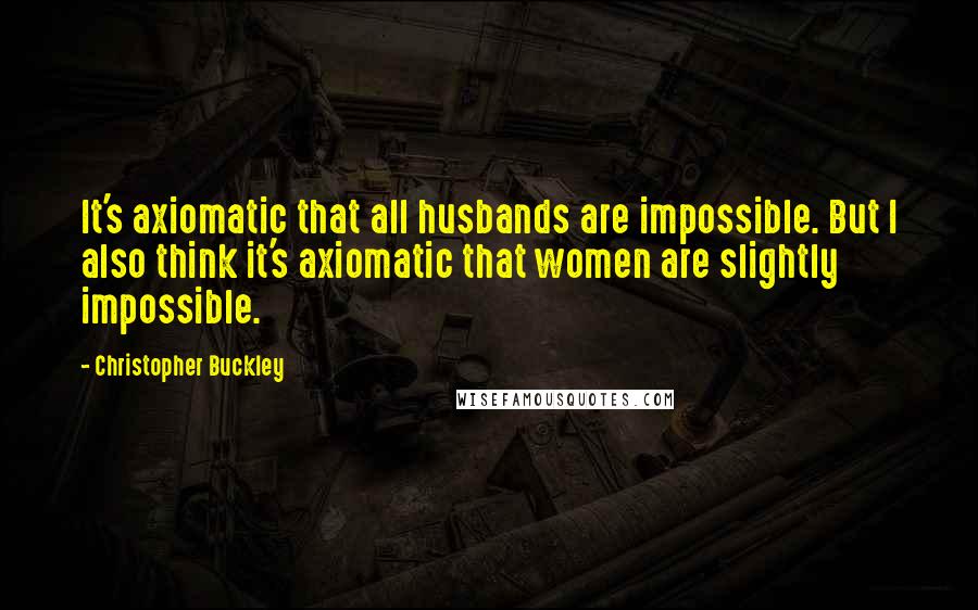 Christopher Buckley Quotes: It's axiomatic that all husbands are impossible. But I also think it's axiomatic that women are slightly impossible.