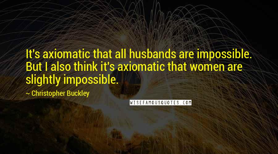 Christopher Buckley Quotes: It's axiomatic that all husbands are impossible. But I also think it's axiomatic that women are slightly impossible.