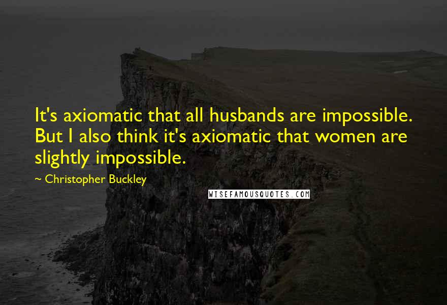 Christopher Buckley Quotes: It's axiomatic that all husbands are impossible. But I also think it's axiomatic that women are slightly impossible.