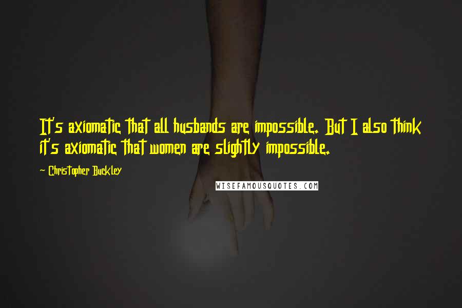 Christopher Buckley Quotes: It's axiomatic that all husbands are impossible. But I also think it's axiomatic that women are slightly impossible.