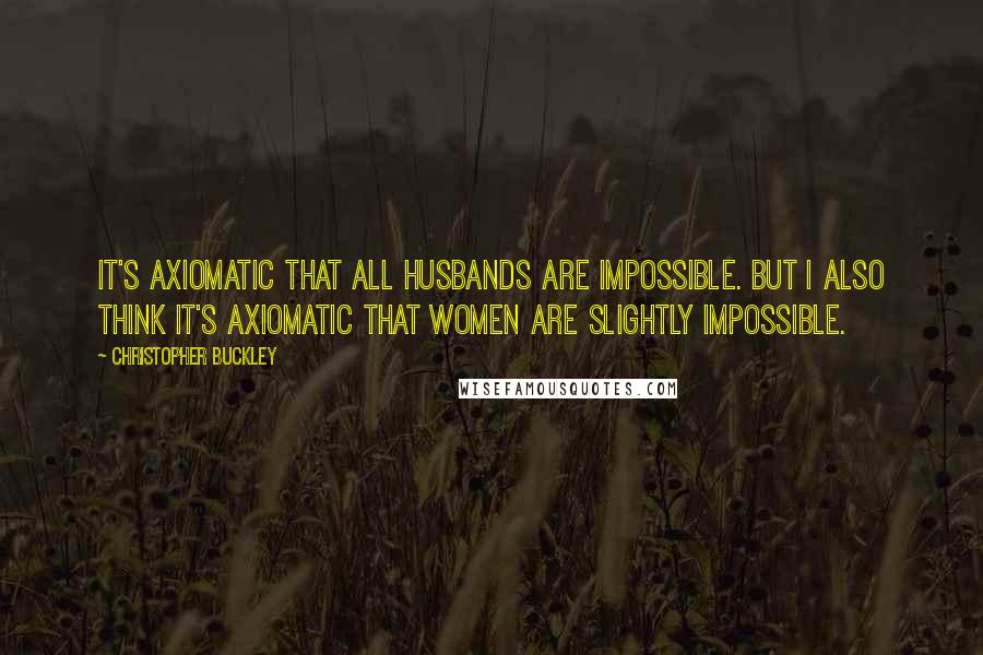 Christopher Buckley Quotes: It's axiomatic that all husbands are impossible. But I also think it's axiomatic that women are slightly impossible.