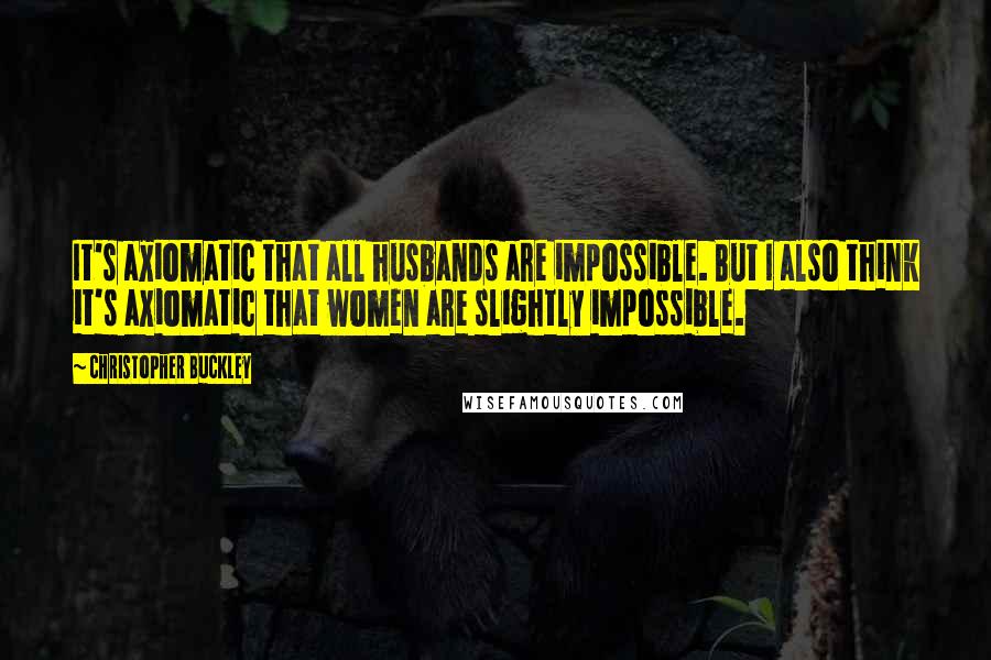 Christopher Buckley Quotes: It's axiomatic that all husbands are impossible. But I also think it's axiomatic that women are slightly impossible.