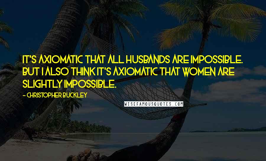 Christopher Buckley Quotes: It's axiomatic that all husbands are impossible. But I also think it's axiomatic that women are slightly impossible.