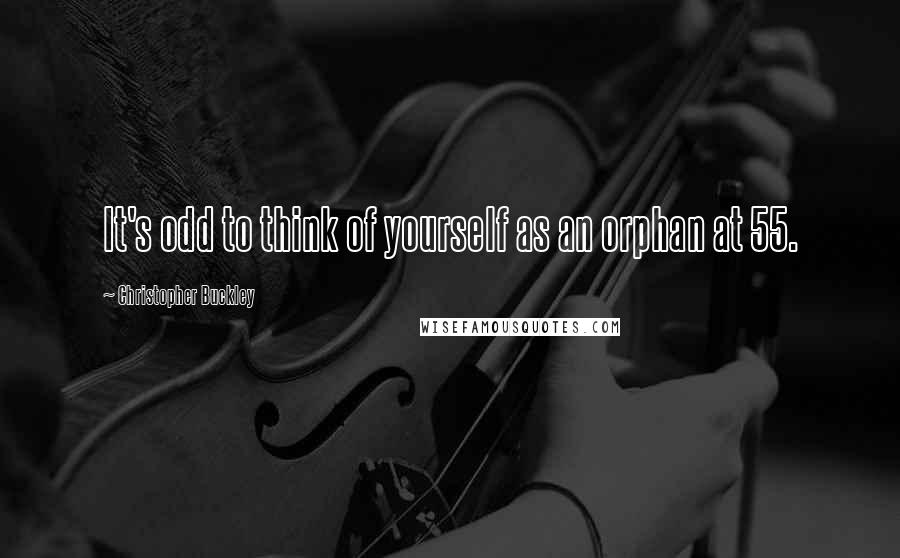 Christopher Buckley Quotes: It's odd to think of yourself as an orphan at 55.