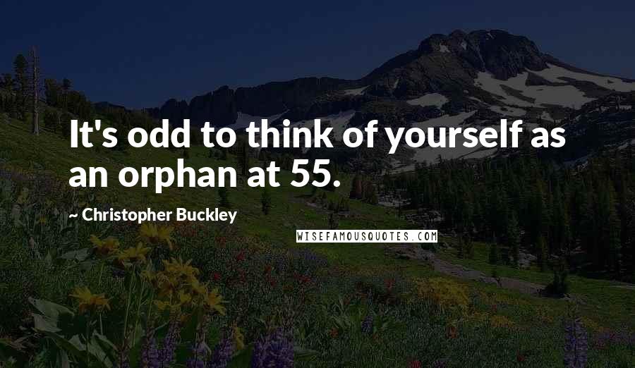 Christopher Buckley Quotes: It's odd to think of yourself as an orphan at 55.