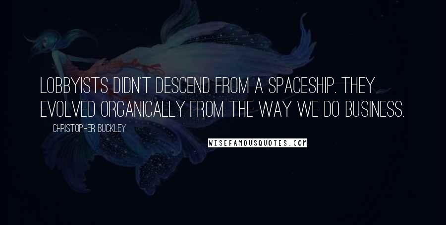 Christopher Buckley Quotes: Lobbyists didn't descend from a spaceship. They evolved organically from the way we do business.