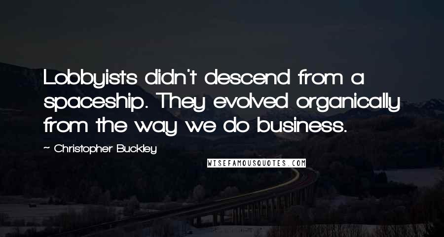 Christopher Buckley Quotes: Lobbyists didn't descend from a spaceship. They evolved organically from the way we do business.