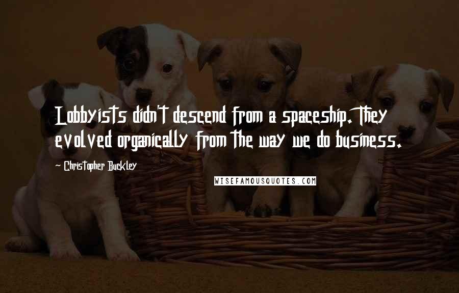Christopher Buckley Quotes: Lobbyists didn't descend from a spaceship. They evolved organically from the way we do business.