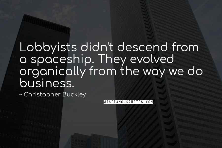 Christopher Buckley Quotes: Lobbyists didn't descend from a spaceship. They evolved organically from the way we do business.