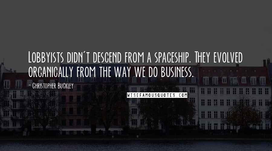 Christopher Buckley Quotes: Lobbyists didn't descend from a spaceship. They evolved organically from the way we do business.