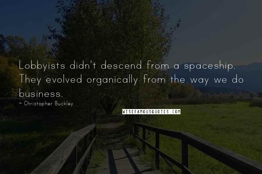 Christopher Buckley Quotes: Lobbyists didn't descend from a spaceship. They evolved organically from the way we do business.