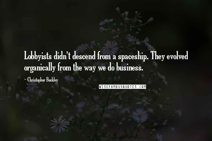 Christopher Buckley Quotes: Lobbyists didn't descend from a spaceship. They evolved organically from the way we do business.