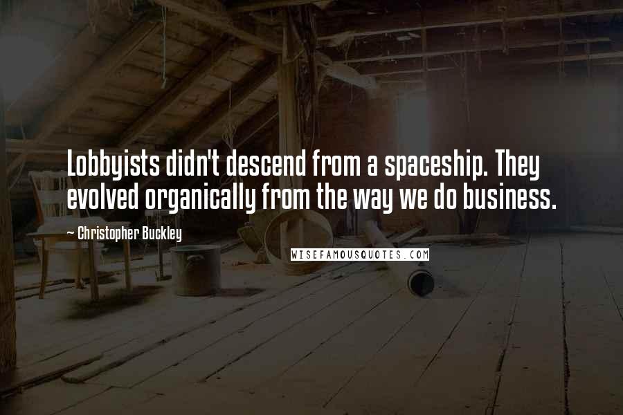 Christopher Buckley Quotes: Lobbyists didn't descend from a spaceship. They evolved organically from the way we do business.