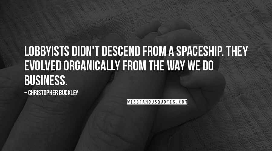 Christopher Buckley Quotes: Lobbyists didn't descend from a spaceship. They evolved organically from the way we do business.