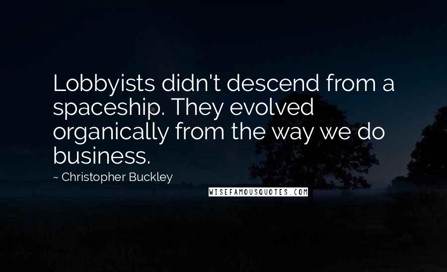 Christopher Buckley Quotes: Lobbyists didn't descend from a spaceship. They evolved organically from the way we do business.