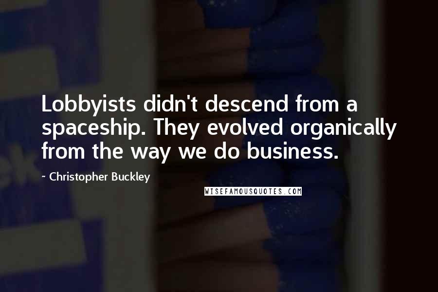 Christopher Buckley Quotes: Lobbyists didn't descend from a spaceship. They evolved organically from the way we do business.