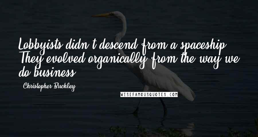 Christopher Buckley Quotes: Lobbyists didn't descend from a spaceship. They evolved organically from the way we do business.