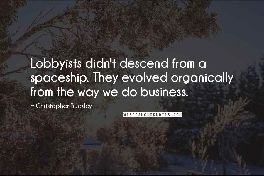 Christopher Buckley Quotes: Lobbyists didn't descend from a spaceship. They evolved organically from the way we do business.