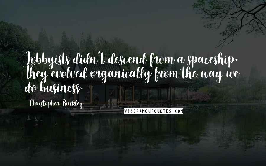 Christopher Buckley Quotes: Lobbyists didn't descend from a spaceship. They evolved organically from the way we do business.