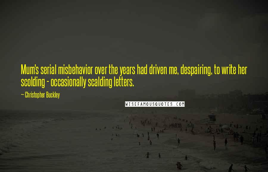 Christopher Buckley Quotes: Mum's serial misbehavior over the years had driven me, despairing, to write her scolding - occasionally scalding letters.