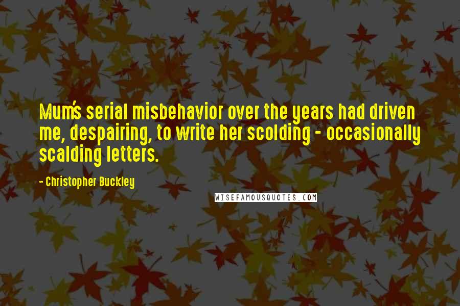 Christopher Buckley Quotes: Mum's serial misbehavior over the years had driven me, despairing, to write her scolding - occasionally scalding letters.
