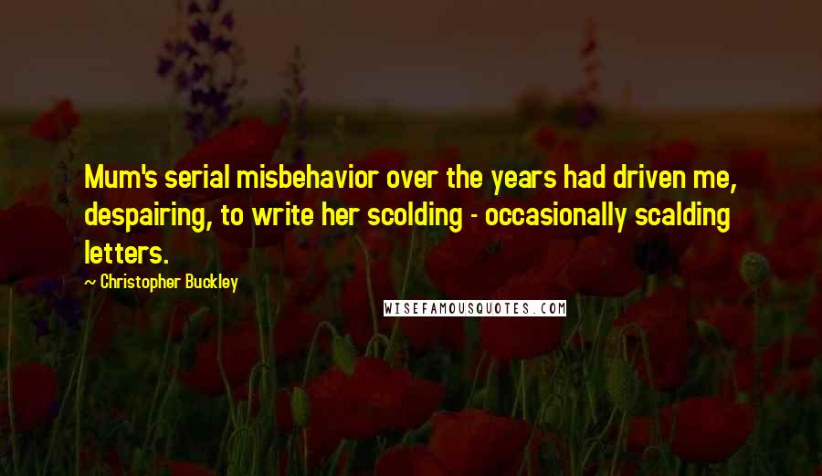 Christopher Buckley Quotes: Mum's serial misbehavior over the years had driven me, despairing, to write her scolding - occasionally scalding letters.