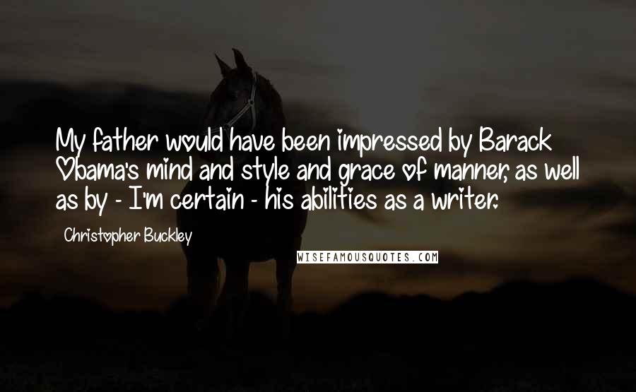 Christopher Buckley Quotes: My father would have been impressed by Barack Obama's mind and style and grace of manner, as well as by - I'm certain - his abilities as a writer.