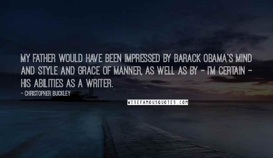 Christopher Buckley Quotes: My father would have been impressed by Barack Obama's mind and style and grace of manner, as well as by - I'm certain - his abilities as a writer.