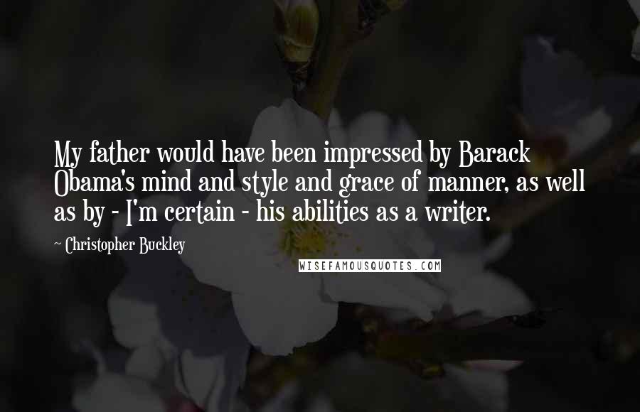 Christopher Buckley Quotes: My father would have been impressed by Barack Obama's mind and style and grace of manner, as well as by - I'm certain - his abilities as a writer.