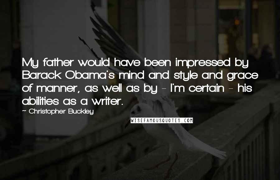 Christopher Buckley Quotes: My father would have been impressed by Barack Obama's mind and style and grace of manner, as well as by - I'm certain - his abilities as a writer.