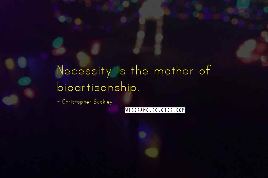 Christopher Buckley Quotes: Necessity is the mother of bipartisanship.