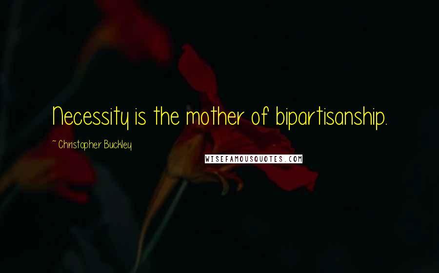 Christopher Buckley Quotes: Necessity is the mother of bipartisanship.