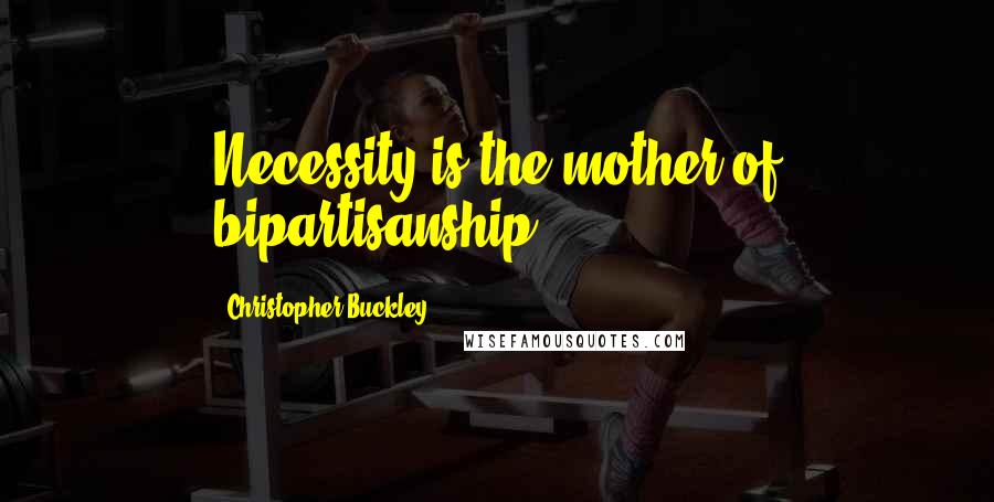 Christopher Buckley Quotes: Necessity is the mother of bipartisanship.