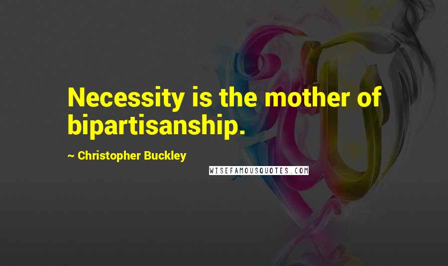 Christopher Buckley Quotes: Necessity is the mother of bipartisanship.