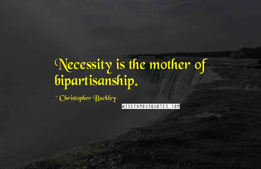 Christopher Buckley Quotes: Necessity is the mother of bipartisanship.