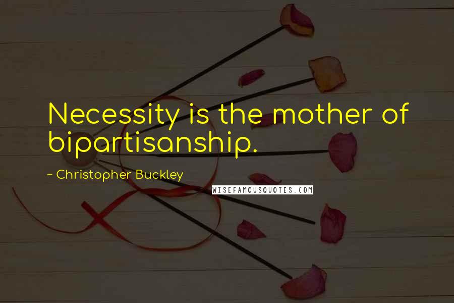 Christopher Buckley Quotes: Necessity is the mother of bipartisanship.